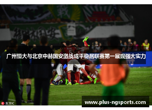 广州恒大与北京中赫国安激战成平稳居联赛第一展现强大实力