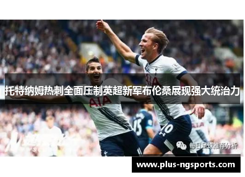 托特纳姆热刺全面压制英超新军布伦桑展现强大统治力