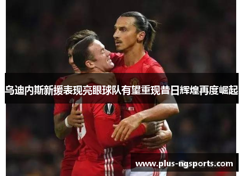 乌迪内斯新援表现亮眼球队有望重现昔日辉煌再度崛起