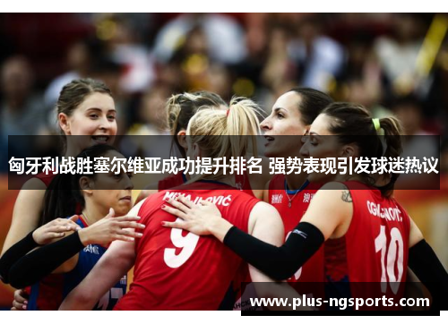 匈牙利战胜塞尔维亚成功提升排名 强势表现引发球迷热议