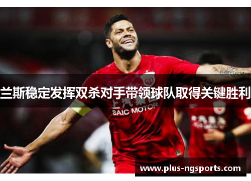 兰斯稳定发挥双杀对手带领球队取得关键胜利