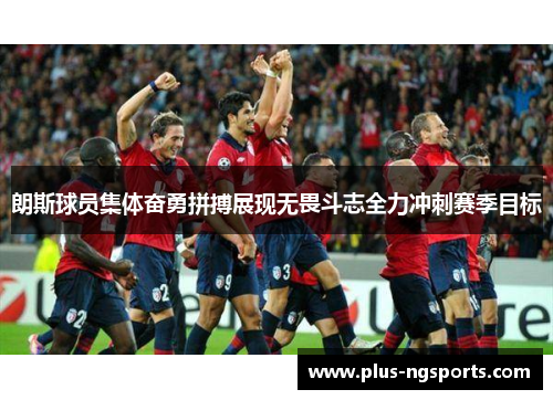 朗斯球员集体奋勇拼搏展现无畏斗志全力冲刺赛季目标