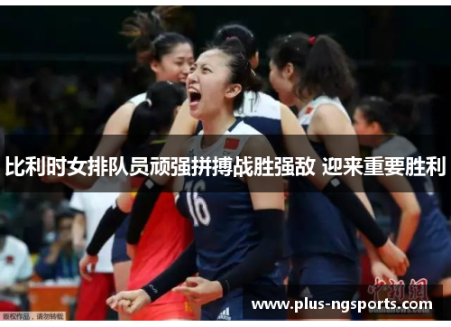 比利时女排队员顽强拼搏战胜强敌 迎来重要胜利