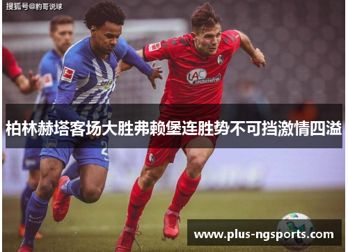 柏林赫塔客场大胜弗赖堡连胜势不可挡激情四溢