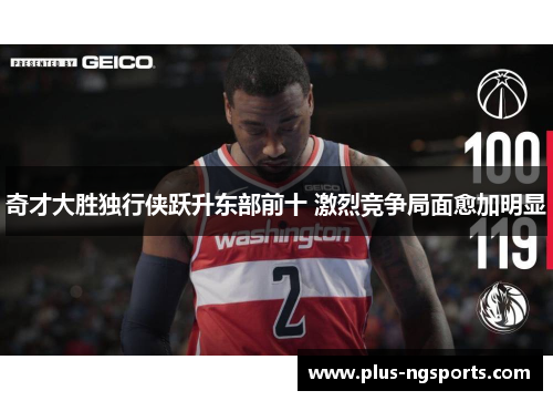 奇才大胜独行侠跃升东部前十 激烈竞争局面愈加明显