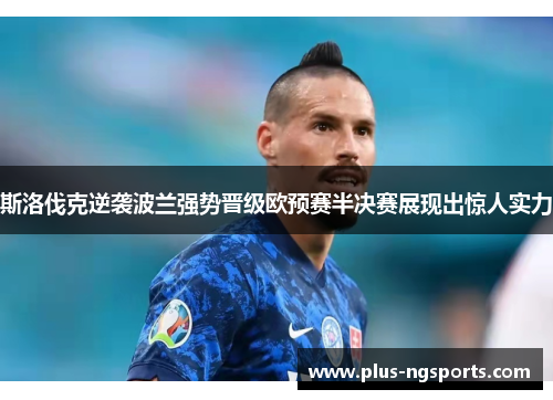 斯洛伐克逆袭波兰强势晋级欧预赛半决赛展现出惊人实力