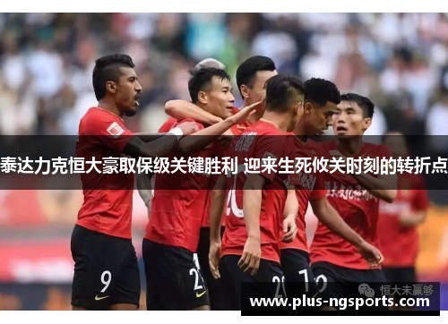 泰达力克恒大豪取保级关键胜利 迎来生死攸关时刻的转折点