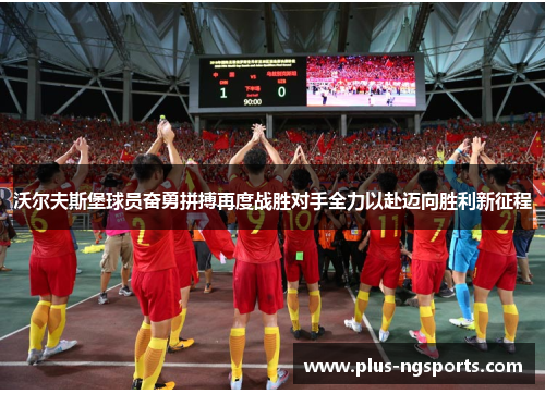 沃尔夫斯堡球员奋勇拼搏再度战胜对手全力以赴迈向胜利新征程