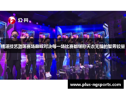 精湛技艺激荡赛场巅峰对决每一场比赛都堪称天衣无缝的智勇较量