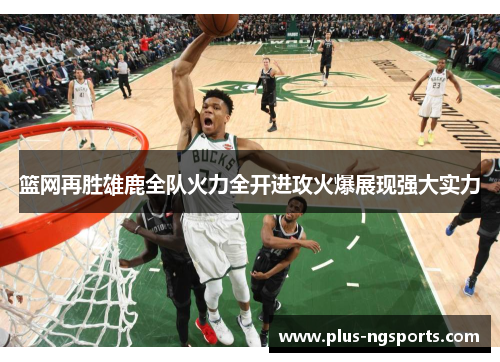 篮网再胜雄鹿全队火力全开进攻火爆展现强大实力