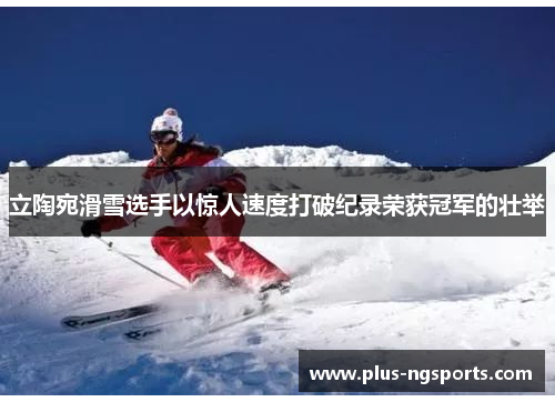 立陶宛滑雪选手以惊人速度打破纪录荣获冠军的壮举