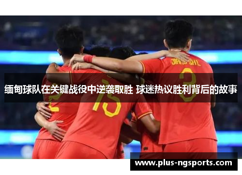 缅甸球队在关键战役中逆袭取胜 球迷热议胜利背后的故事