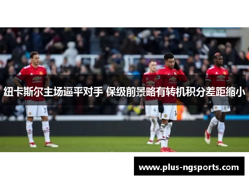 纽卡斯尔主场逼平对手 保级前景略有转机积分差距缩小