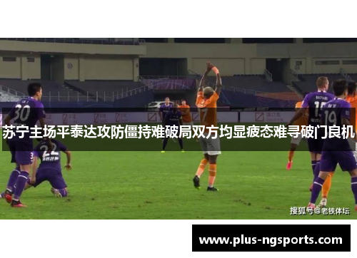 苏宁主场平泰达攻防僵持难破局双方均显疲态难寻破门良机