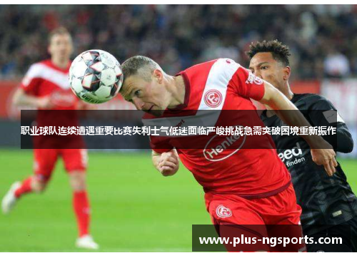 职业球队连续遭遇重要比赛失利士气低迷面临严峻挑战急需突破困境重新振作