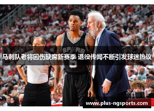 马刺队老将因伤缺席新赛季 退役传闻不断引发球迷热议