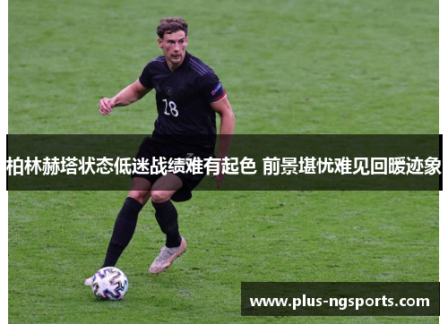 柏林赫塔状态低迷战绩难有起色 前景堪忧难见回暖迹象