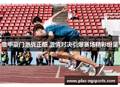 意甲豪门激战正酣 激情对决引爆赛场精彩纷呈