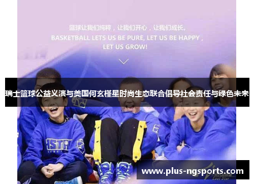 瑞士篮球公益义演与美国何玄槿星时尚生态联合倡导社会责任与绿色未来