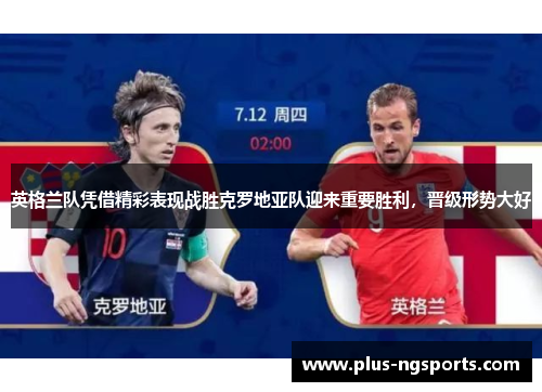 英格兰队凭借精彩表现战胜克罗地亚队迎来重要胜利，晋级形势大好
