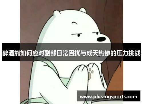醉酒熊如何应对副部日常困扰与成天热惨的压力挑战