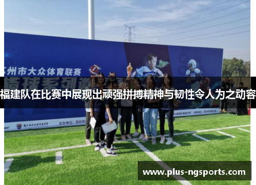 福建队在比赛中展现出顽强拼搏精神与韧性令人为之动容