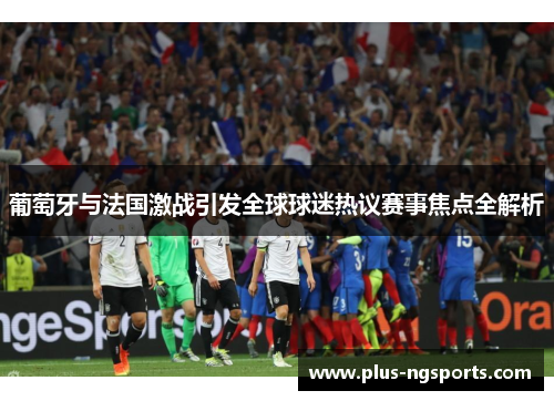 葡萄牙与法国激战引发全球球迷热议赛事焦点全解析