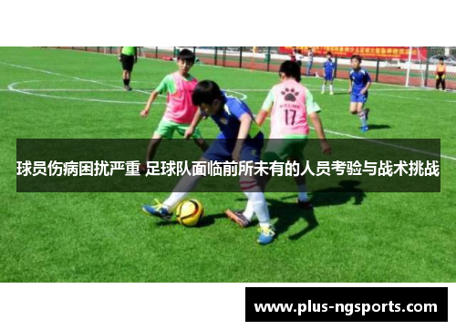 球员伤病困扰严重 足球队面临前所未有的人员考验与战术挑战