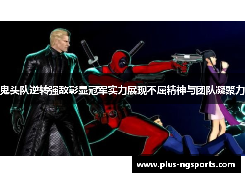 鬼头队逆转强敌彰显冠军实力展现不屈精神与团队凝聚力
