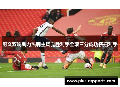 厄文双响助力热刺主场完胜对手全取三分成功横扫对手