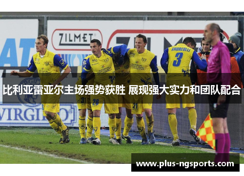 比利亚雷亚尔主场强势获胜 展现强大实力和团队配合
