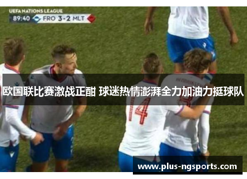 欧国联比赛激战正酣 球迷热情澎湃全力加油力挺球队