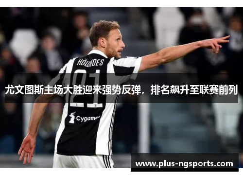 尤文图斯主场大胜迎来强势反弹，排名飙升至联赛前列