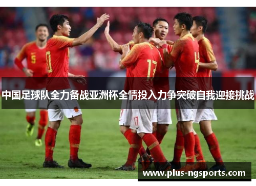 中国足球队全力备战亚洲杯全情投入力争突破自我迎接挑战