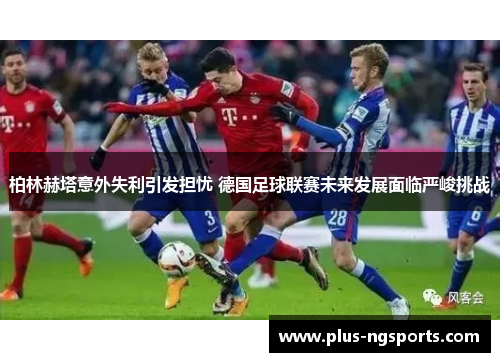 柏林赫塔意外失利引发担忧 德国足球联赛未来发展面临严峻挑战