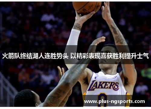 火箭队终结湖人连胜势头 以精彩表现喜获胜利提升士气