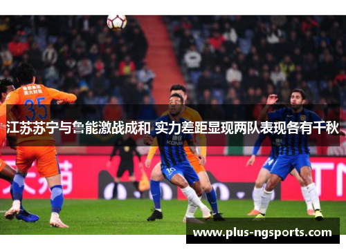 江苏苏宁与鲁能激战成和 实力差距显现两队表现各有千秋